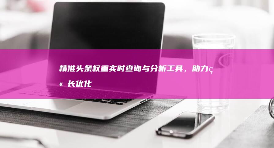 精准头条权重实时查询与分析工具，助力站长优化管理